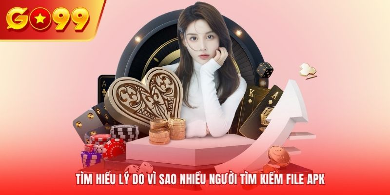 Tìm hiểu lý do vì sao nhiều người tìm kiếm file APK